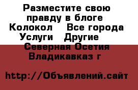 Разместите свою правду в блоге “Колокол“ - Все города Услуги » Другие   . Северная Осетия,Владикавказ г.